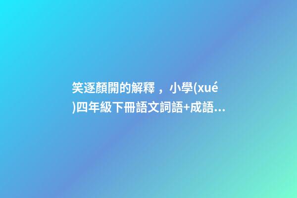 笑逐顏開的解釋，小學(xué)四年級下冊語文詞語+成語歸類大全-第1張-觀點(diǎn)-玄機(jī)派